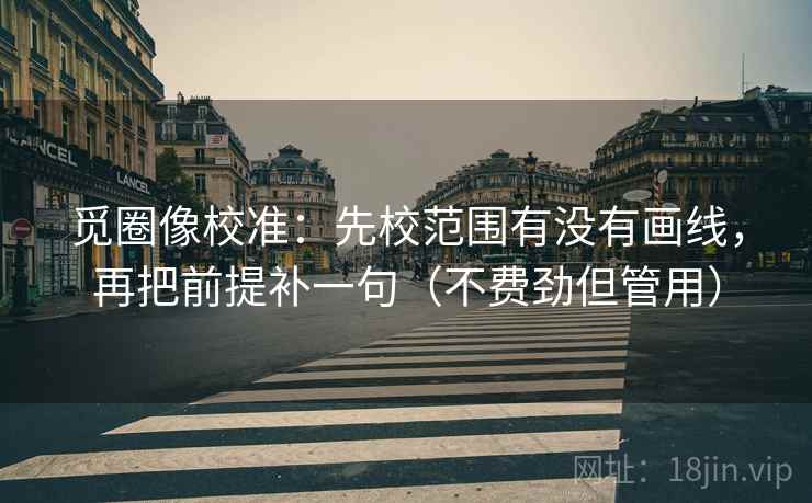 觅圈像校准：先校范围有没有画线，再把前提补一句（不费劲但管用）
