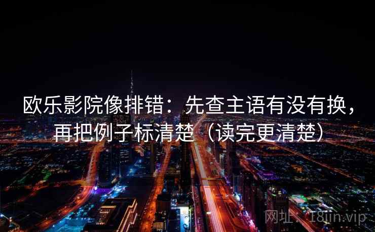 欧乐影院像排错：先查主语有没有换，再把例子标清楚（读完更清楚）