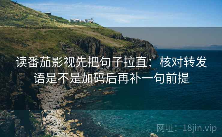 读番茄影视先把句子拉直：核对转发语是不是加码后再补一句前提