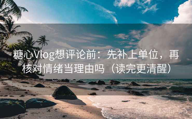 糖心Vlog想评论前：先补上单位，再核对情绪当理由吗（读完更清醒）