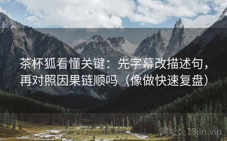 茶杯狐看懂关键：先字幕改描述句，再对照因果链顺吗（像做快速复盘）