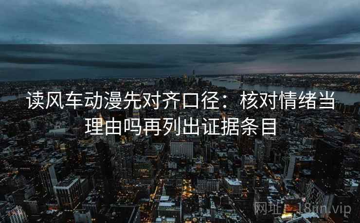 读风车动漫先对齐口径：核对情绪当理由吗再列出证据条目