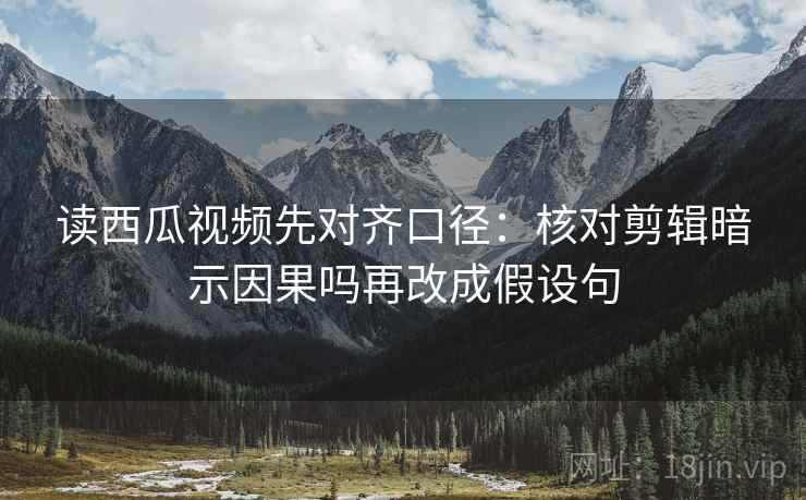 读西瓜视频先对齐口径：核对剪辑暗示因果吗再改成假设句