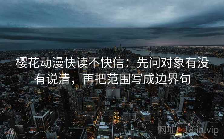 樱花动漫快读不快信：先问对象有没有说清，再把范围写成边界句