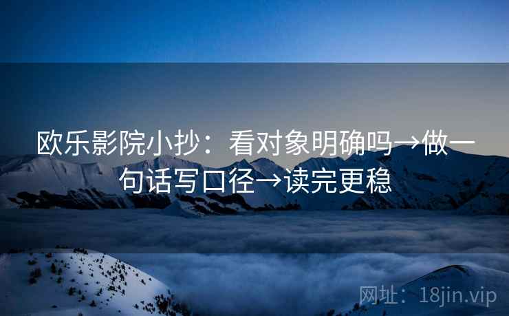 欧乐影院小抄：看对象明确吗→做一句话写口径→读完更稳