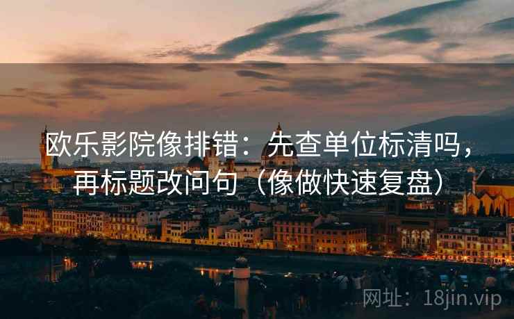 欧乐影院像排错：先查单位标清吗，再标题改问句（像做快速复盘）
