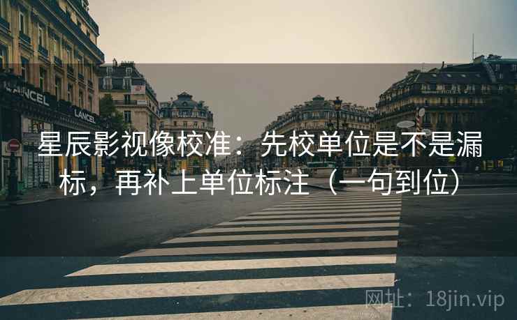 星辰影视像校准：先校单位是不是漏标，再补上单位标注（一句到位）
