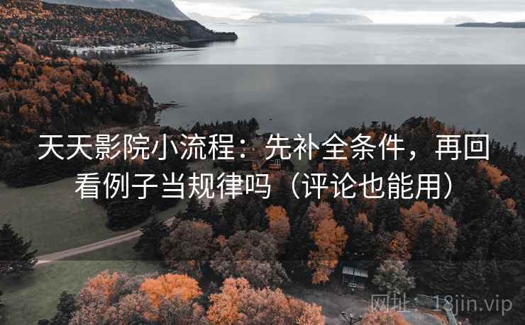 天天影院小流程：先补全条件，再回看例子当规律吗（评论也能用）