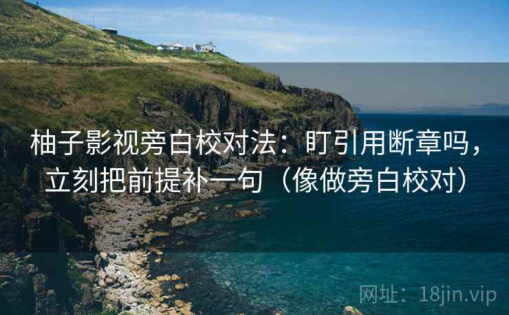 柚子影视旁白校对法：盯引用断章吗，立刻把前提补一句（像做旁白校对）