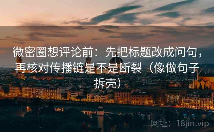 微密圈想评论前：先把标题改成问句，再核对传播链是不是断裂（像做句子拆壳）