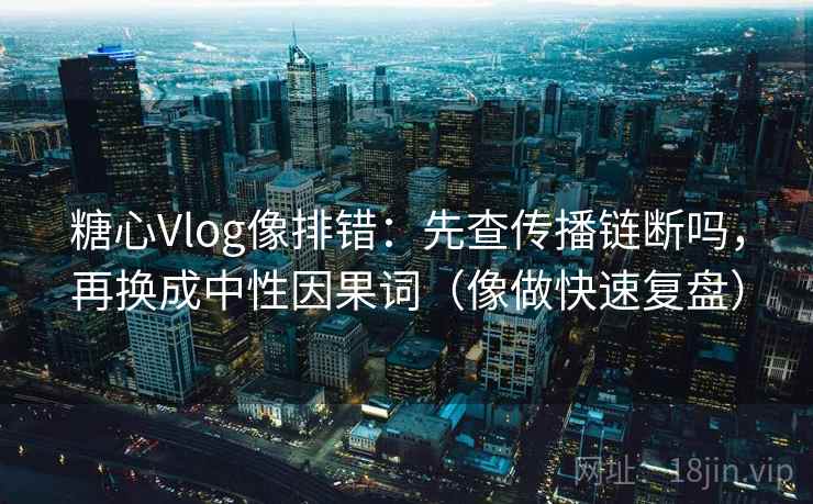 糖心Vlog像排错：先查传播链断吗，再换成中性因果词（像做快速复盘）