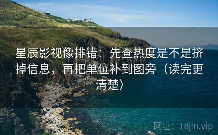 星辰影视像排错：先查热度是不是挤掉信息，再把单位补到图旁（读完更清楚）