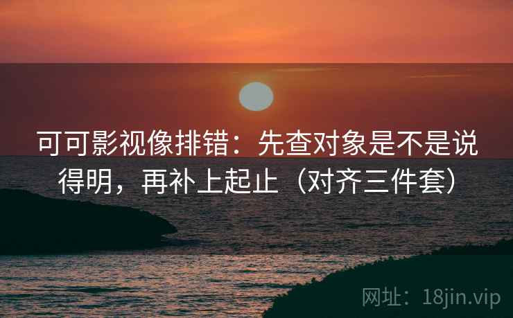 可可影视像排错：先查对象是不是说得明，再补上起止（对齐三件套）