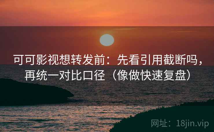 可可影视想转发前：先看引用截断吗，再统一对比口径（像做快速复盘）