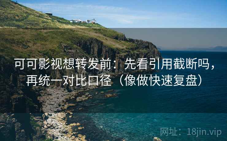 可可影视想转发前：先看引用截断吗，再统一对比口径（像做快速复盘）