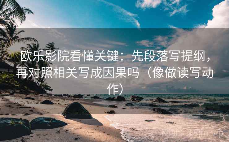 欧乐影院看懂关键：先段落写提纲，再对照相关写成因果吗（像做读写动作）