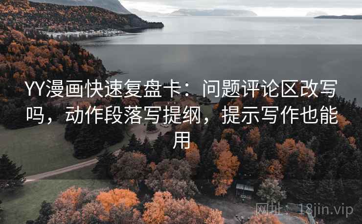 YY漫画快速复盘卡：问题评论区改写吗，动作段落写提纲，提示写作也能用