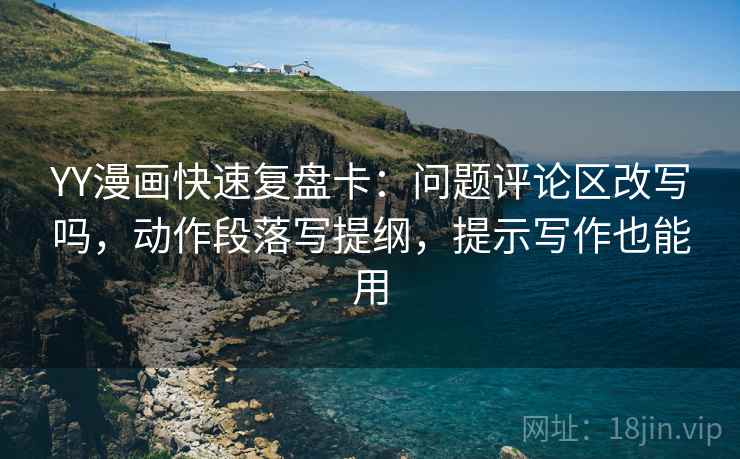 YY漫画快速复盘卡：问题评论区改写吗，动作段落写提纲，提示写作也能用