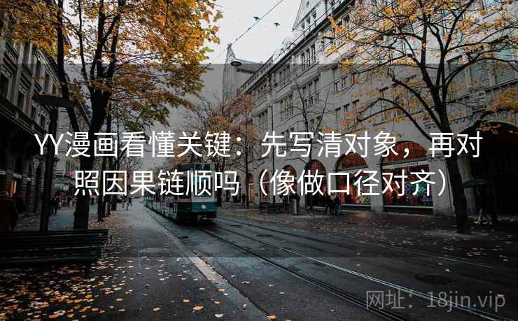 YY漫画看懂关键：先写清对象，再对照因果链顺吗（像做口径对齐）