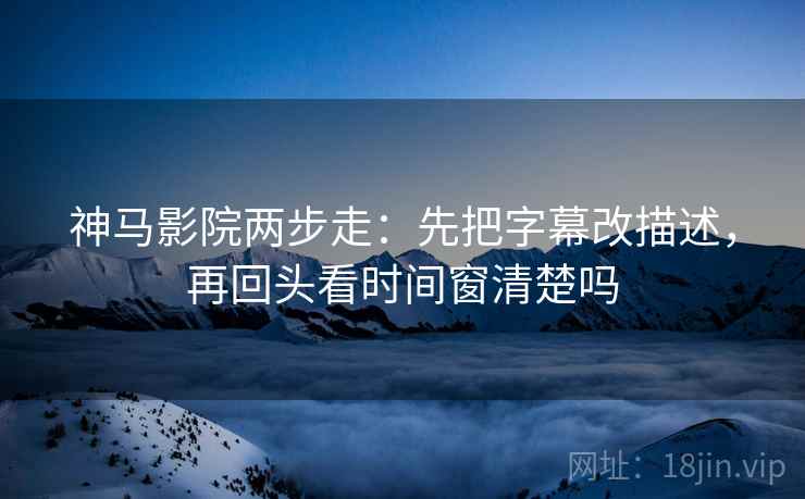 神马影院两步走：先把字幕改描述，再回头看时间窗清楚吗