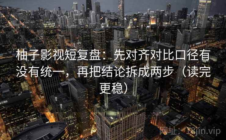 柚子影视短复盘：先对齐对比口径有没有统一，再把结论拆成两步（读完更稳）