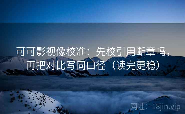 可可影视像校准：先校引用断章吗，再把对比写同口径（读完更稳）