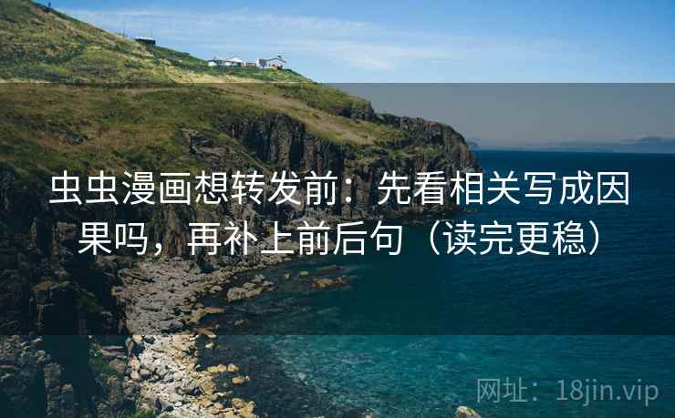 虫虫漫画想转发前：先看相关写成因果吗，再补上前后句（读完更稳）