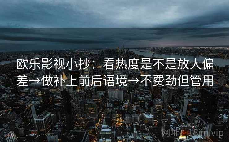 欧乐影视小抄：看热度是不是放大偏差→做补上前后语境→不费劲但管用