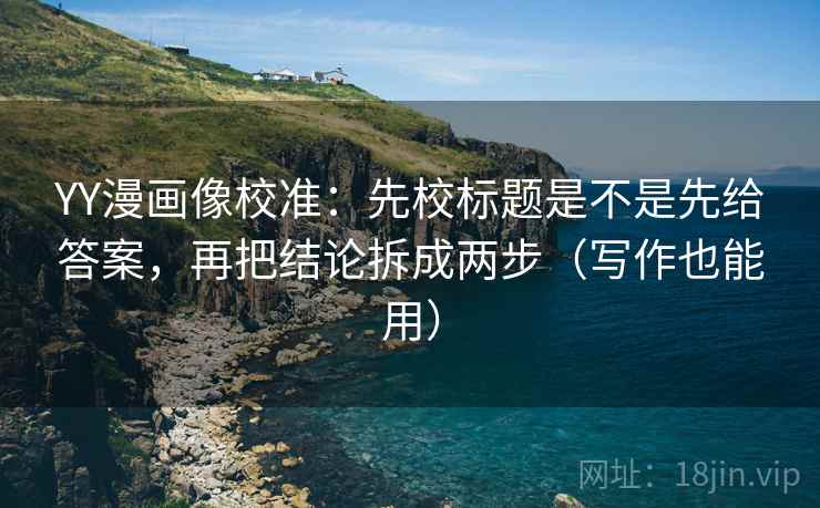 YY漫画像校准：先校标题是不是先给答案，再把结论拆成两步（写作也能用）