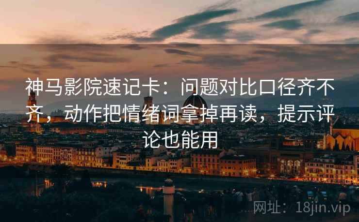 神马影院速记卡：问题对比口径齐不齐，动作把情绪词拿掉再读，提示评论也能用