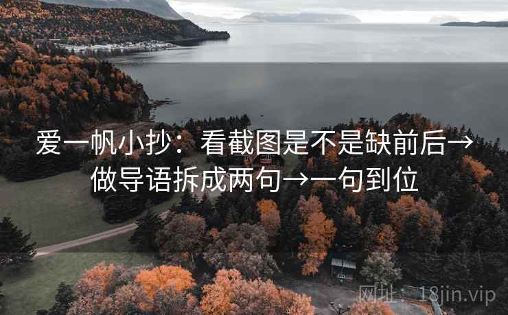 爱一帆小抄：看截图是不是缺前后→做导语拆成两句→一句到位