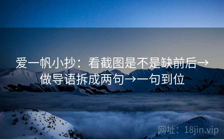 爱一帆小抄：看截图是不是缺前后→做导语拆成两句→一句到位