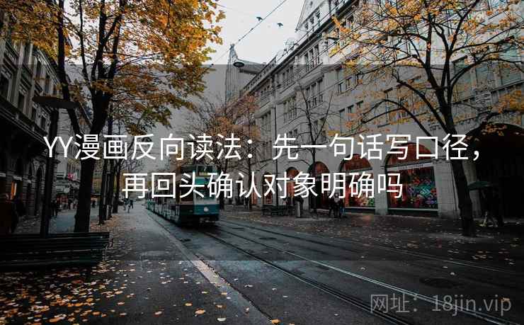 YY漫画反向读法：先一句话写口径，再回头确认对象明确吗
