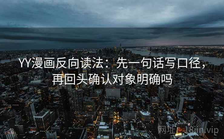 YY漫画反向读法：先一句话写口径，再回头确认对象明确吗