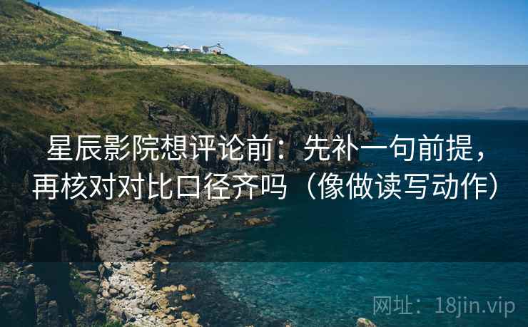 星辰影院想评论前：先补一句前提，再核对对比口径齐吗（像做读写动作）