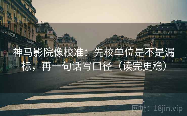 神马影院像校准：先校单位是不是漏标，再一句话写口径（读完更稳）