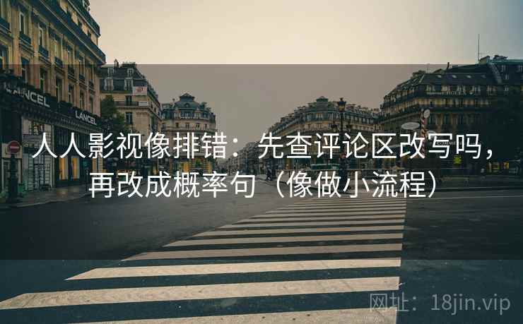 人人影视像排错：先查评论区改写吗，再改成概率句（像做小流程）