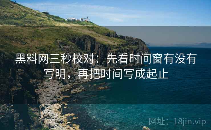 黑料网三秒校对：先看时间窗有没有写明，再把时间写成起止
