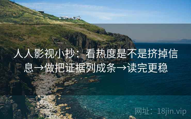 人人影视小抄：看热度是不是挤掉信息→做把证据列成条→读完更稳