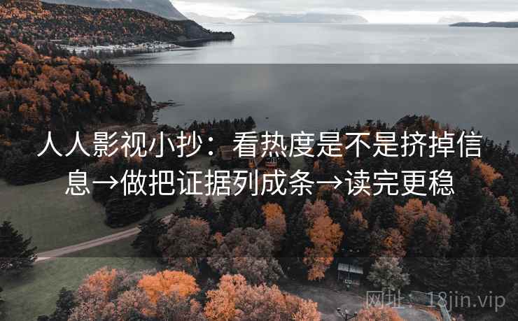 人人影视小抄：看热度是不是挤掉信息→做把证据列成条→读完更稳