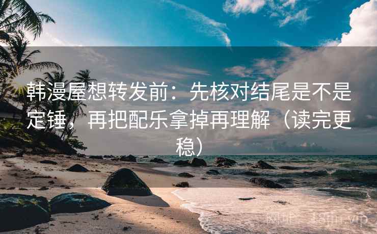 韩漫屋想转发前：先核对结尾是不是定锤，再把配乐拿掉再理解（读完更稳）