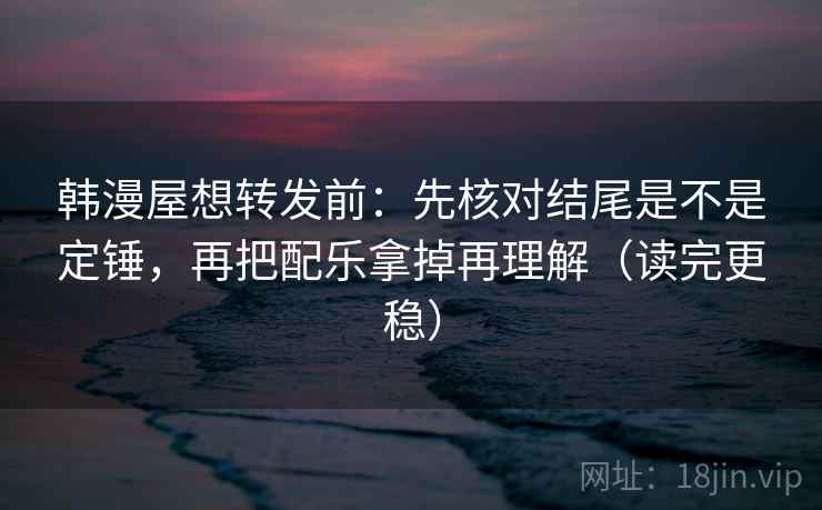 韩漫屋想转发前：先核对结尾是不是定锤，再把配乐拿掉再理解（读完更稳）