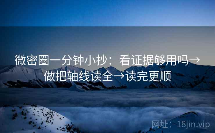 微密圈一分钟小抄：看证据够用吗→做把轴线读全→读完更顺