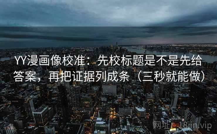 YY漫画像校准：先校标题是不是先给答案，再把证据列成条（三秒就能做）