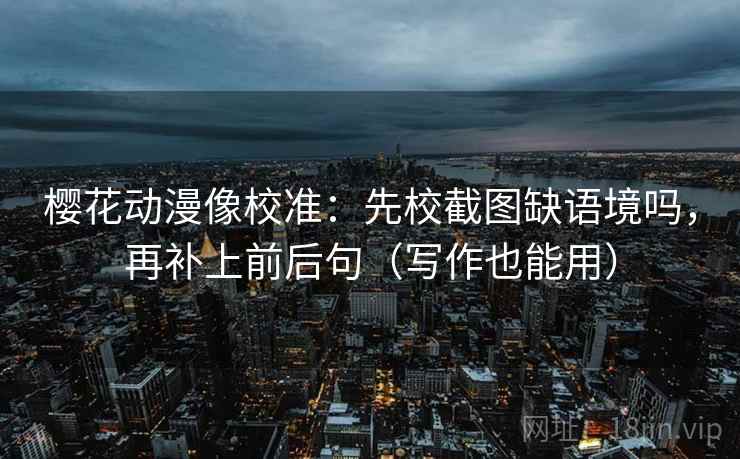 樱花动漫像校准：先校截图缺语境吗，再补上前后句（写作也能用）
