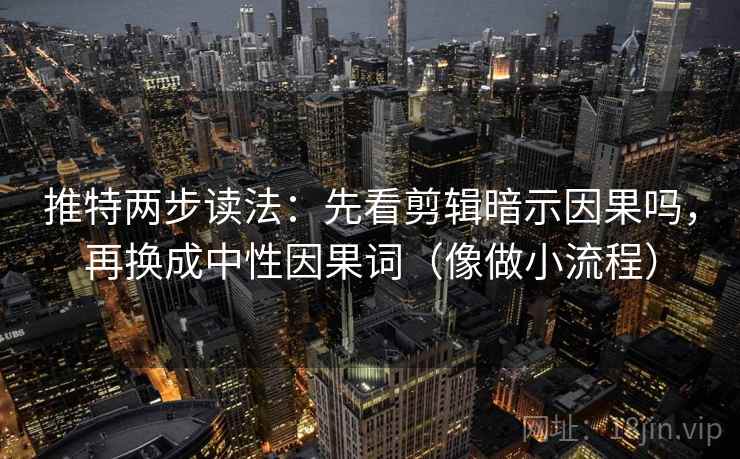 推特两步读法：先看剪辑暗示因果吗，再换成中性因果词（像做小流程）