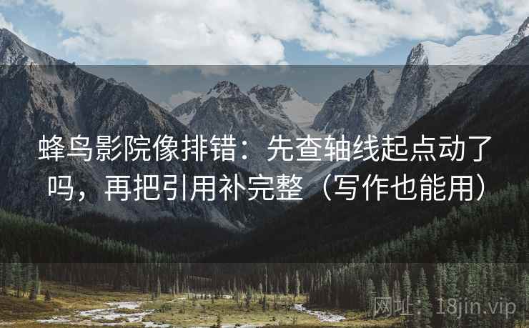 蜂鸟影院像排错：先查轴线起点动了吗，再把引用补完整（写作也能用）
