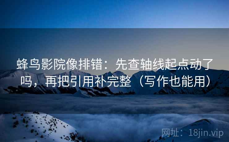 蜂鸟影院像排错：先查轴线起点动了吗，再把引用补完整（写作也能用）