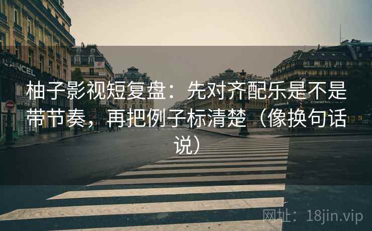 柚子影视短复盘：先对齐配乐是不是带节奏，再把例子标清楚（像换句话说）