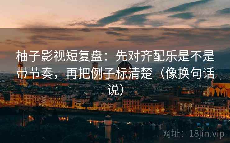 柚子影视短复盘：先对齐配乐是不是带节奏，再把例子标清楚（像换句话说）
